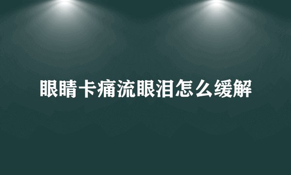 眼睛卡痛流眼泪怎么缓解