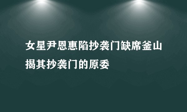 女星尹恩惠陷抄袭门缺席釜山揭其抄袭门的原委