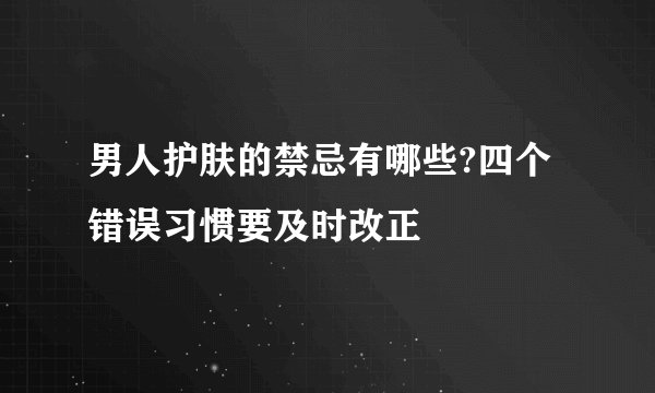 男人护肤的禁忌有哪些?四个错误习惯要及时改正