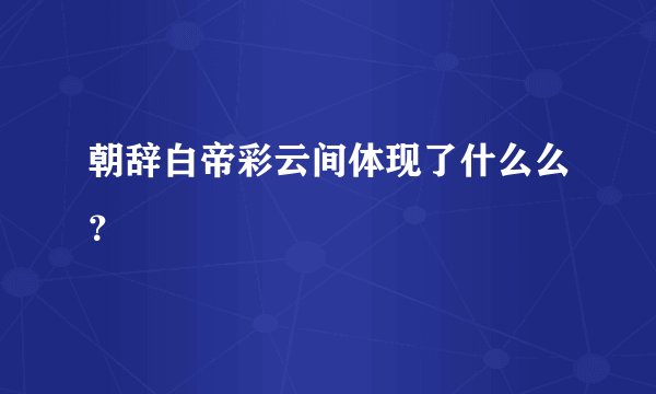 朝辞白帝彩云间体现了什么么？