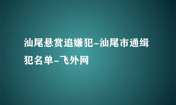 汕尾悬赏追嫌犯-汕尾市通缉犯名单-飞外网