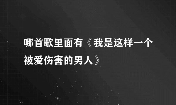 哪首歌里面有《我是这样一个被爱伤害的男人》
