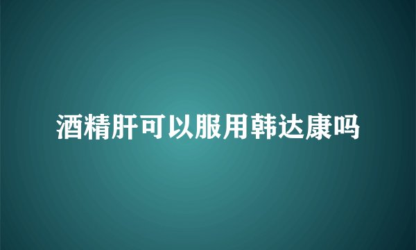 酒精肝可以服用韩达康吗