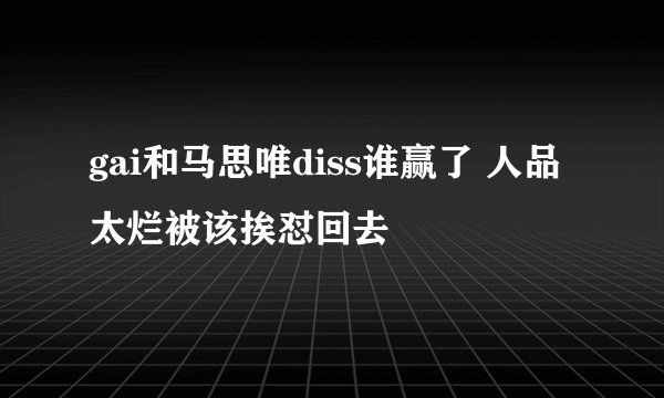 gai和马思唯diss谁赢了 人品太烂被该挨怼回去