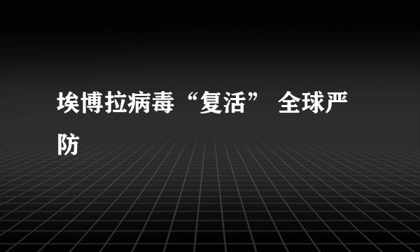 埃博拉病毒“复活” 全球严防