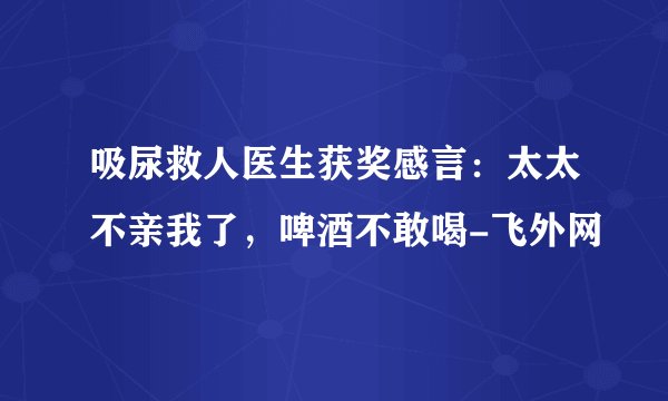 吸尿救人医生获奖感言：太太不亲我了，啤酒不敢喝-飞外网