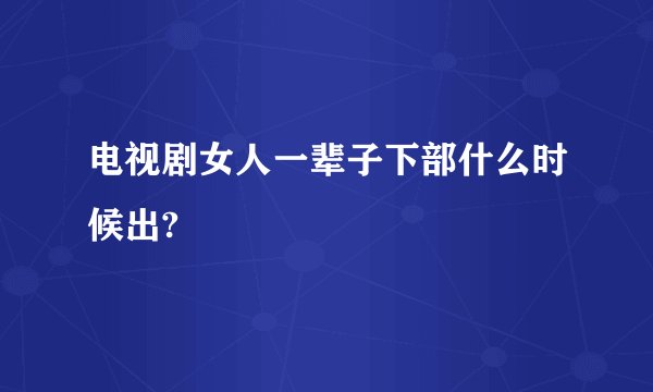 电视剧女人一辈子下部什么时候出?