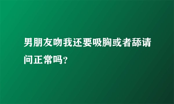 男朋友吻我还要吸胸或者舔请问正常吗？
