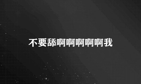 不要舔啊啊啊啊啊我