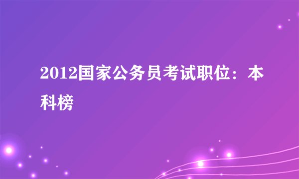2012国家公务员考试职位：本科榜