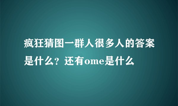 疯狂猜图一群人很多人的答案是什么？还有ome是什么