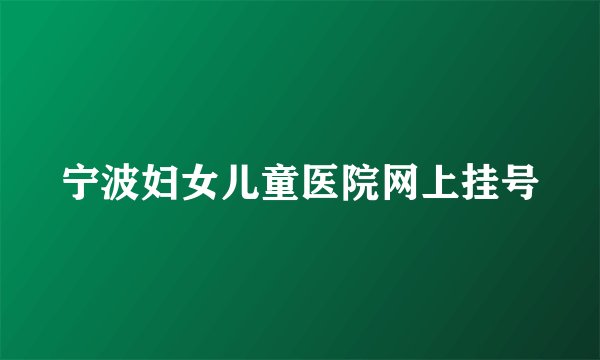 宁波妇女儿童医院网上挂号