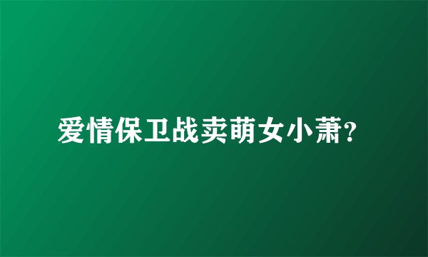 爱情保卫战卖萌女小萧？