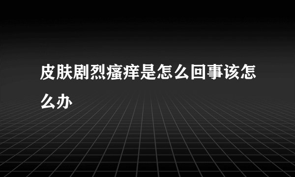皮肤剧烈瘙痒是怎么回事该怎么办
