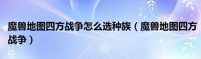 魔兽地图四方战争怎么选种族（魔兽地图四方战争）