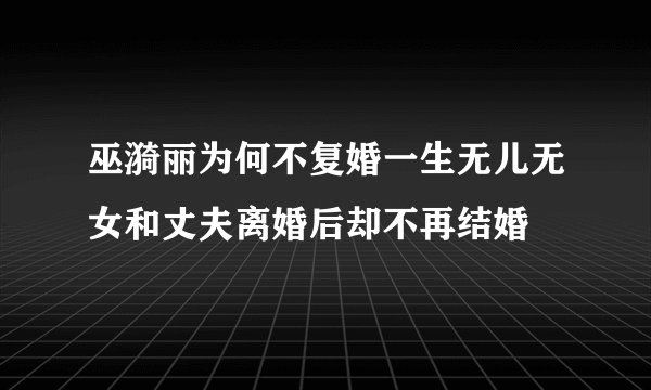 巫漪丽为何不复婚一生无儿无女和丈夫离婚后却不再结婚