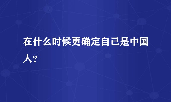在什么时候更确定自己是中国人？