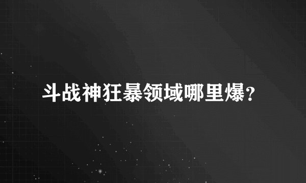 斗战神狂暴领域哪里爆？