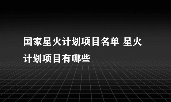 国家星火计划项目名单 星火计划项目有哪些