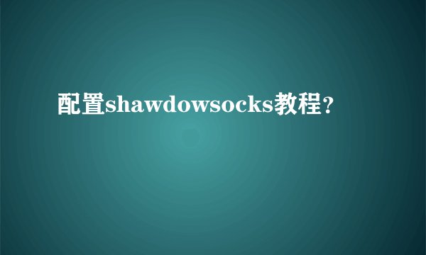 配置shawdowsocks教程？