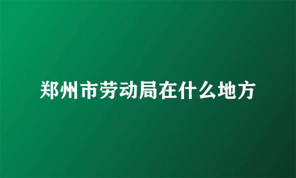 郑州市劳动局在什么地方