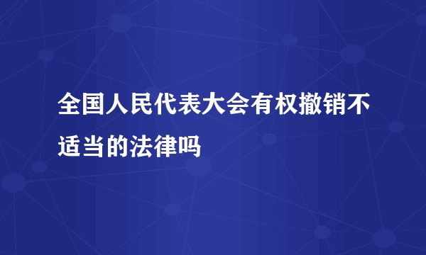 全国人民代表大会有权撤销不适当的法律吗