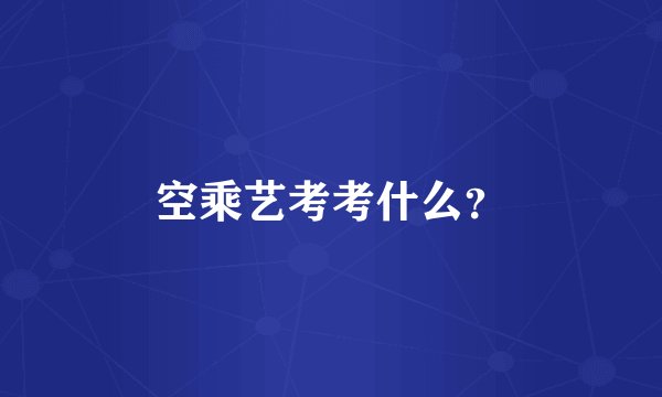 空乘艺考考什么?