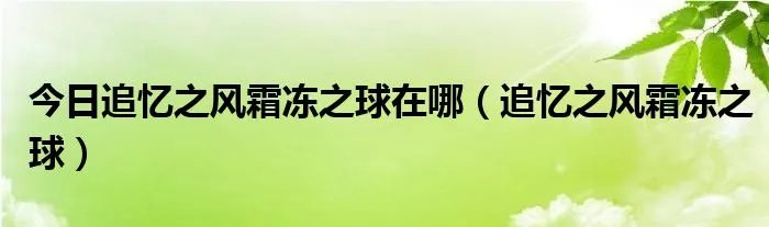 今日追忆之风霜冻之球在哪（追忆之风霜冻之球）