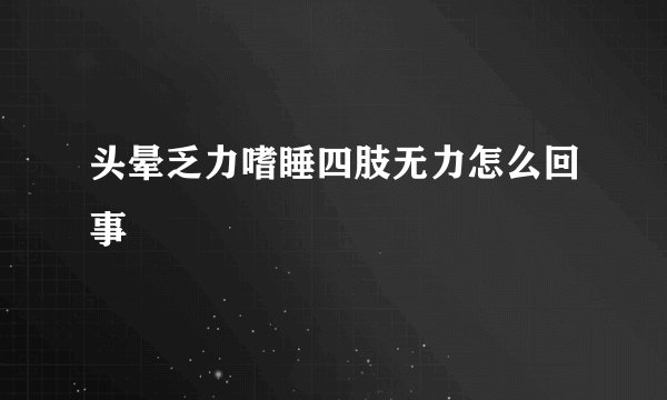 头晕乏力嗜睡四肢无力怎么回事