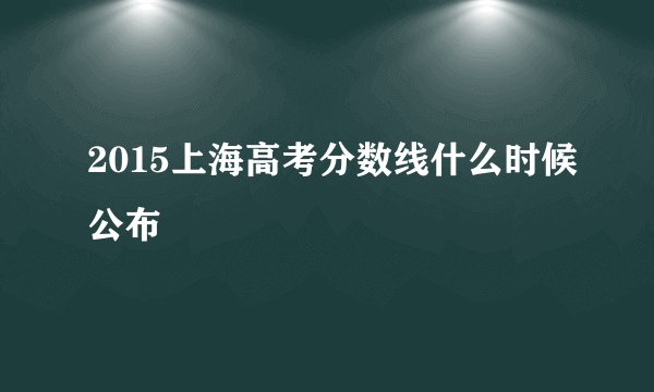 2015上海高考分数线什么时候公布