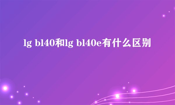 lg bl40和lg bl40e有什么区别