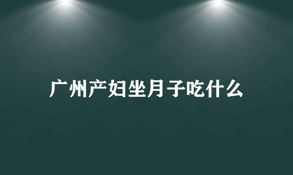 广州产妇坐月子吃什么