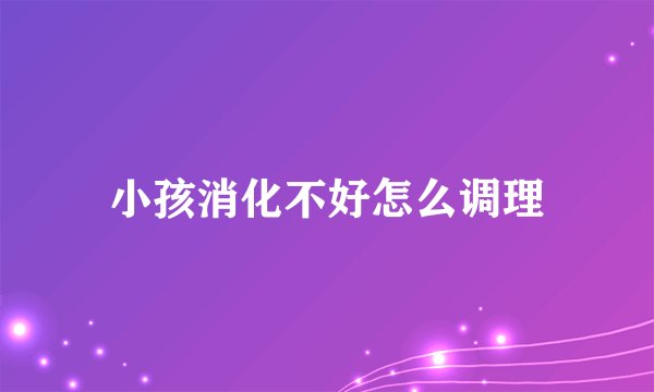 小孩消化不好怎么调理