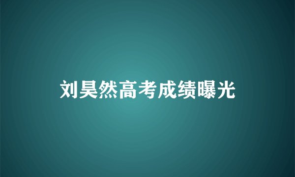 刘昊然高考成绩曝光
