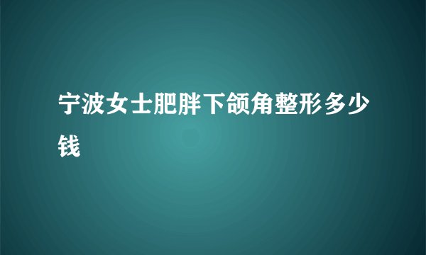 宁波女士肥胖下颌角整形多少钱