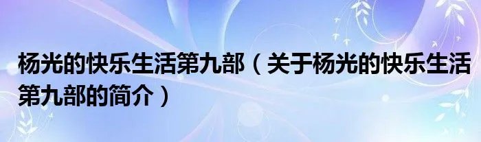 杨光的快乐生活第九部（关于杨光的快乐生活第九部的简介）