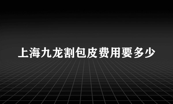 上海九龙割包皮费用要多少