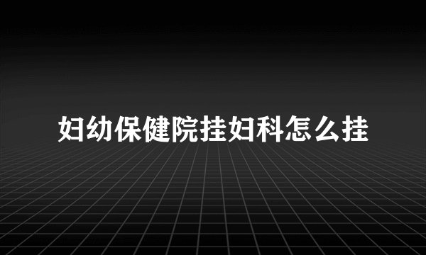 妇幼保健院挂妇科怎么挂