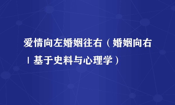 爱情向左婚姻往右(婚姻向右|基于史料与心理学)