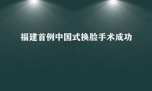 福建首例中国式换脸手术成功