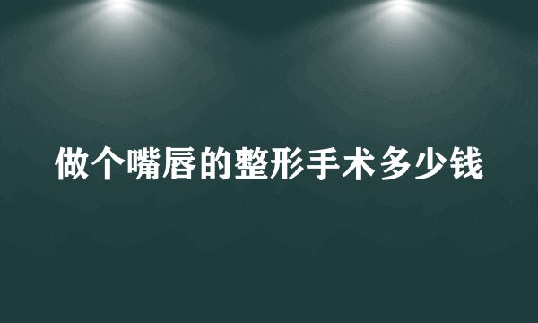 做个嘴唇的整形手术多少钱