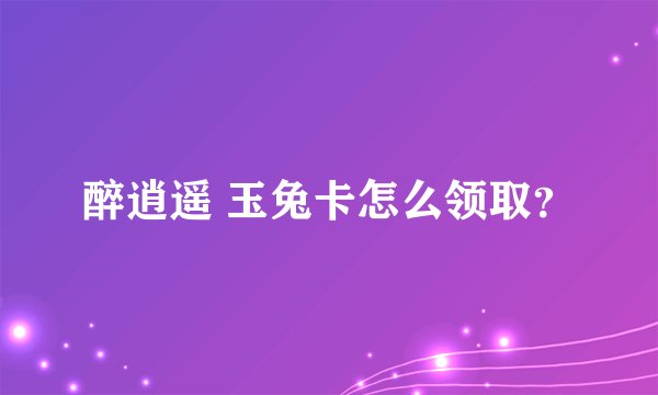 醉逍遥 玉兔卡怎么领取？
