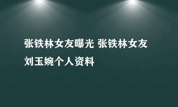 张铁林女友曝光 张铁林女友刘玉婉个人资料