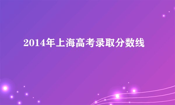 2014年上海高考录取分数线