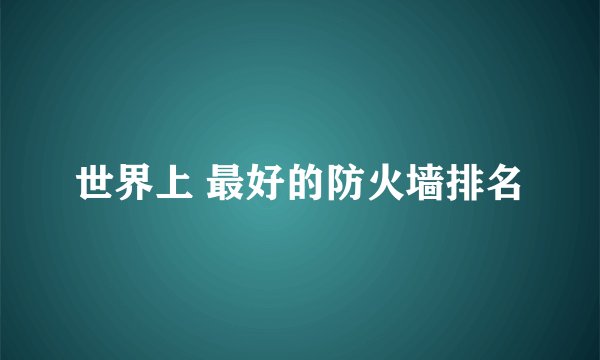 世界上 最好的防火墙排名