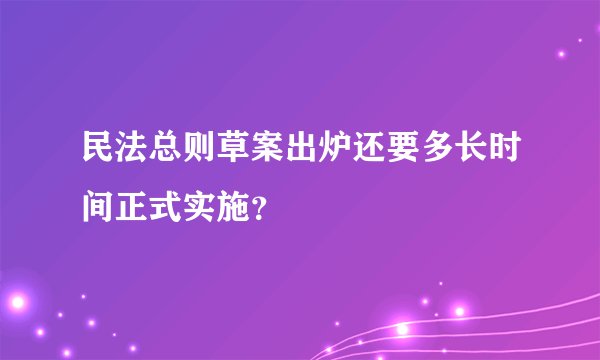 民法总则草案出炉还要多长时间正式实施？