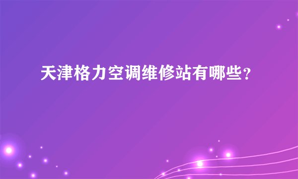 天津格力空调维修站有哪些？