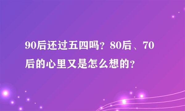 90后还过五四吗?80后、70后的心里又是怎么想的?