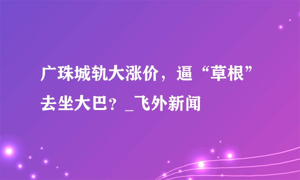广珠城轨大涨价，逼“草根”去坐大巴？_飞外新闻