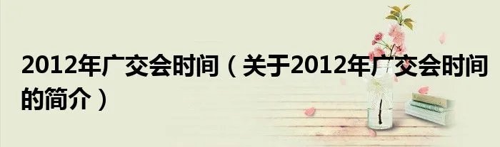 2012年广交会时间（关于2012年广交会时间的简介）